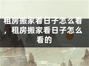 租房搬家看日子怎么看，租房搬家看日子怎么看的