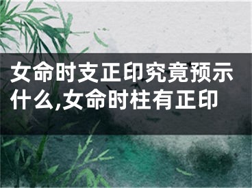 女命时支正印究竟预示什么,女命时柱有正印