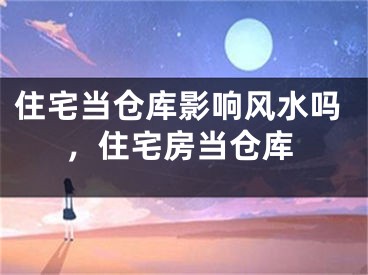 住宅当仓库影响风水吗，住宅房当仓库