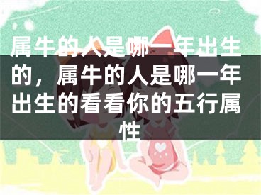 属牛的人是哪一年出生的，属牛的人是哪一年出生的看看你的五行属性