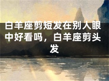 白羊座剪短发在别人眼中好看吗，白羊座剪头发