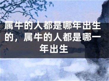 属牛的人都是哪年出生的，属牛的人都是哪一年出生