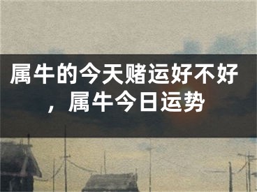 属牛的今天赌运好不好，属牛今日运势