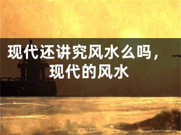 现代还讲究风水么吗，现代的风水
