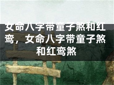 女命八字带童子煞和红鸾，女命八字带童子煞和红鸾煞