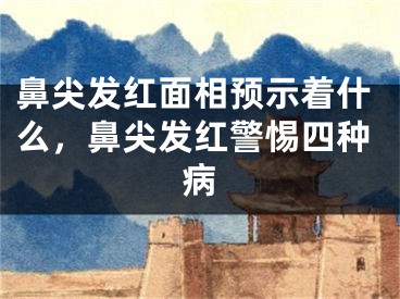 鼻尖发红面相预示着什么,鼻尖发红警惕四种病
