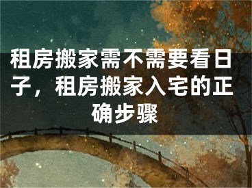 租房搬家需不需要看日子,租房搬家入宅的正确步骤