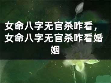 女命八字无官杀咋看，女命八字无官杀咋看婚姻