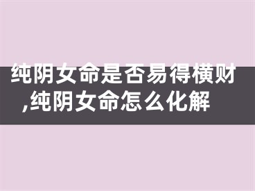 纯阴女命是否易得横财,纯阴女命怎么化解