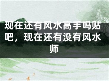 现在还有风水高手吗贴吧，现在还有没有风水师
