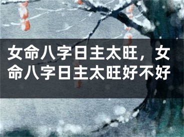 女命八字日主太旺，女命八字日主太旺好不好