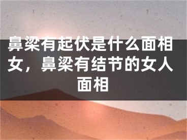 鼻梁有起伏是什么面相女，鼻梁有结节的女人面相