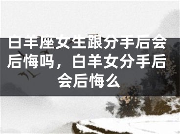 白羊座女生跟分手后会后悔吗，白羊女分手后会后悔么