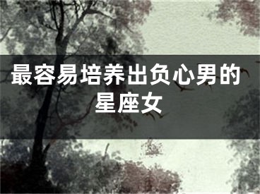 最容易培养出负心男的星座女