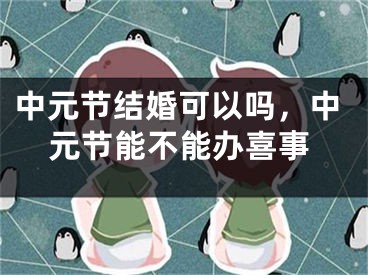 中元节结婚可以吗，中元节能不能办喜事