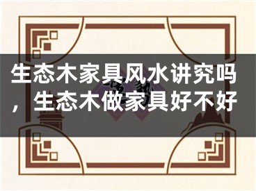 生态木家具风水讲究吗，生态木做家具好不好