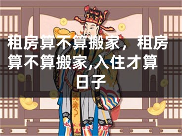 租房算不算搬家，租房算不算搬家,入住才算日子