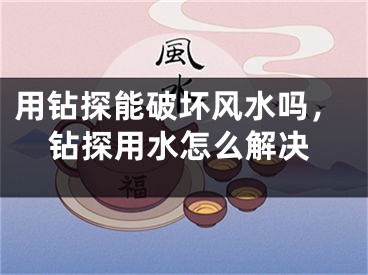 用钻探能破坏风水吗,钻探用水怎么解决