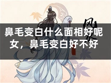 鼻毛变白什么面相好呢女,鼻毛变白好不好