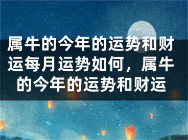 属牛的今年的运势和财运每月运势如何,属牛的今年的运势和财运