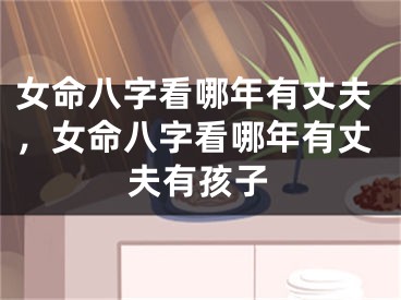 女命八字看哪年有丈夫，女命八字看哪年有丈夫有孩子