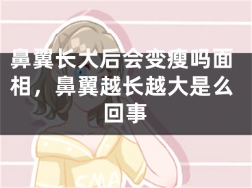 鼻翼长大后会变瘦吗面相，鼻翼越长越大是么回事