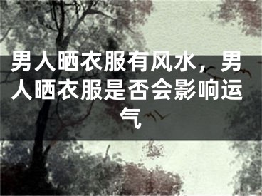 男人晒衣服有风水，男人晒衣服是否会影响运气