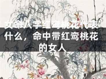 女命八字红鸾桃花代表什么，命中带红鸾桃花的女人