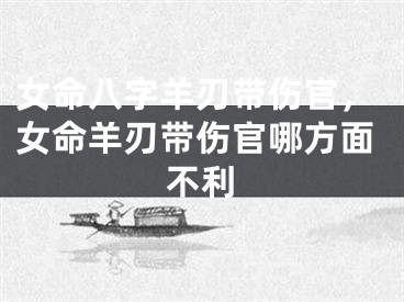 女命八字羊刃带伤官,女命羊刃带伤官哪方面不利