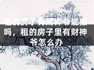 租的房子有财神爷能搬吗,租的房子里有财神爷怎么办
