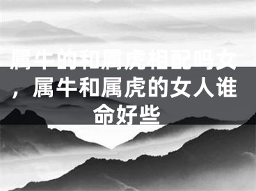 属牛的和属虎相配吗女，属牛和属虎的女人谁命好些