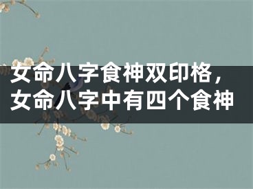 女命八字食神双印格,女命八字中有四个食神