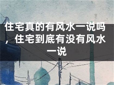住宅真的有风水一说吗，住宅到底有没有风水一说