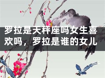 罗拉是天秤座吗女生喜欢吗，罗拉是谁的女儿