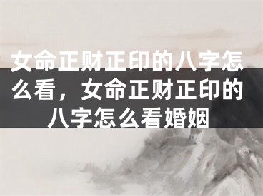 女命正财正印的八字怎么看，女命正财正印的八字怎么看婚姻