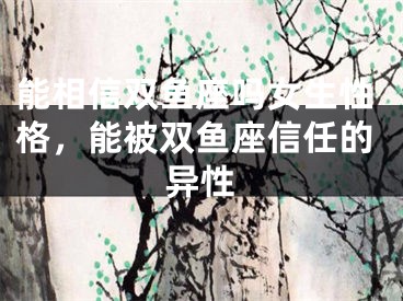 能相信双鱼座吗女生性格,能被双鱼座信任的异性