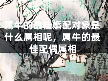 属牛的最佳婚配对象是什么属相呢，属牛的最佳配偶属相