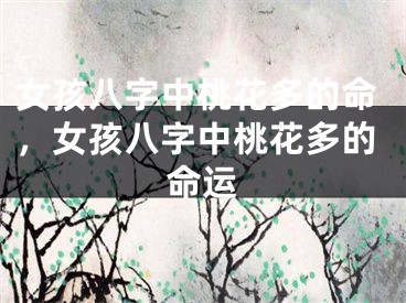 女孩八字中桃花多的命,女孩八字中桃花多的命运