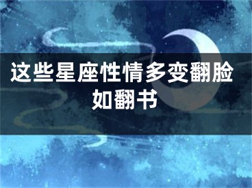 这些星座性情多变翻脸如翻书
