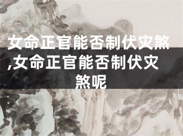 女命正官能否制伏灾煞,女命正官能否制伏灾煞呢