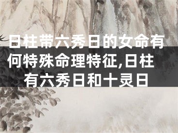 日柱带六秀日的女命有何特殊命理特征,日柱有六秀日和十灵日