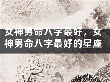女神男命八字最好，女神男命八字最好的星座