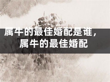 属牛的最佳婚配是谁，属牛的最佳婚配