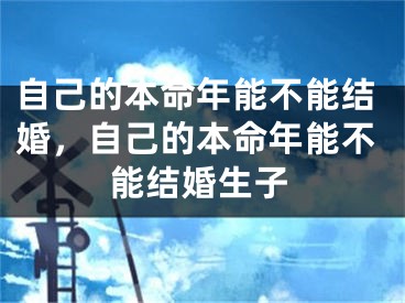 自己的本命年能不能结婚，自己的本命年能不能结婚生子