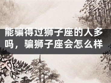 能骗得过狮子座的人多吗，骗狮子座会怎么样