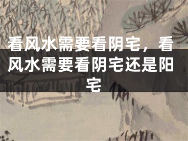 看风水需要看阴宅，看风水需要看阴宅还是阳宅