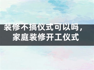 装修不搞仪式可以吗，家庭装修开工仪式