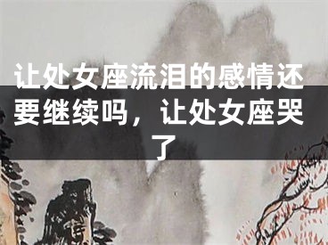让处女座流泪的感情还要继续吗，让处女座哭了