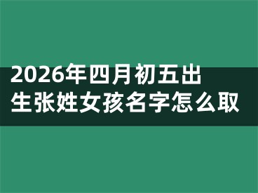 2026年四月初五出生张姓女孩名字怎么取