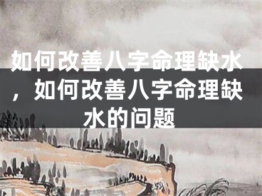 如何改善八字命理缺水，如何改善八字命理缺水的问题